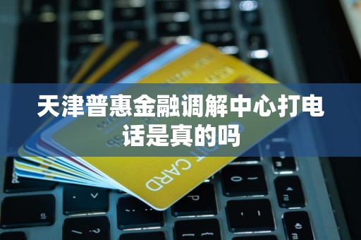 天津普惠金融調(diào)解中心是否可信 電話咨詢的真實(shí)性與金融信息解讀